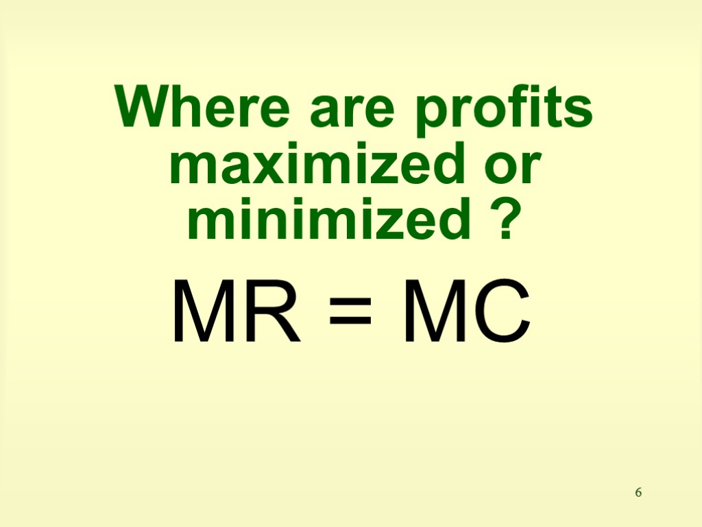 6 Where are profits maximized or minimized ? MR = MC